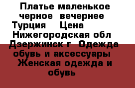  Платье маленькое черное (вечернее)- Турция. › Цена ­ 1 500 - Нижегородская обл., Дзержинск г. Одежда, обувь и аксессуары » Женская одежда и обувь   
